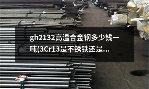 gh2132高溫合金鋼多少錢一噸(3Cr13是不銹鐵還是不銹鋼？)