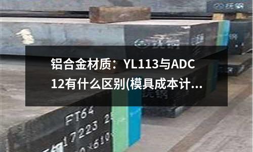 鋁合金材質(zhì):YL113與ADC12有什么區(qū)別(模具成本計(jì)算)