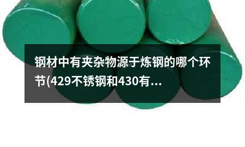 鋼材中有夾雜物源于煉鋼的哪個環節(429不銹鋼和430有什么區別)