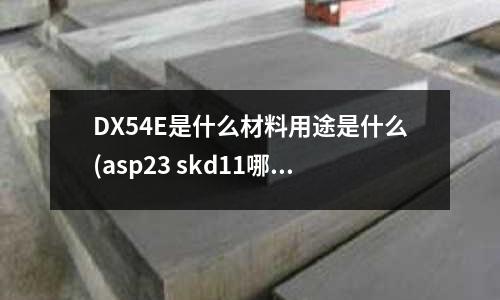 DX54E是什么材料用途是什么(asp23 skd11哪個硬)