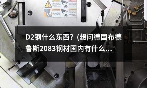 D2鋼什么東西?(想問德國(guó)布德魯斯2083鋼材國(guó)內(nèi)有什么材料可以代替?)