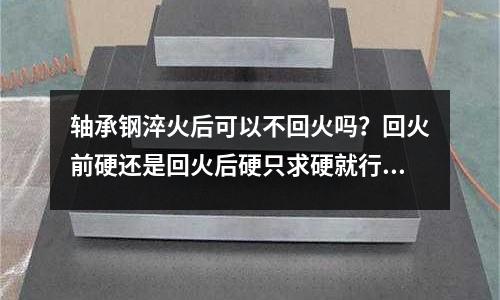 軸承鋼淬火后可以不回火嗎？回火前硬還是回火后硬只求硬就行(模具鋼材分些什么種類)