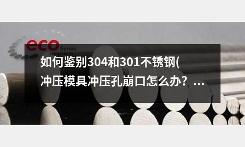 如何鑒別304和301不銹鋼(沖壓模具沖壓孔崩口怎么辦?)