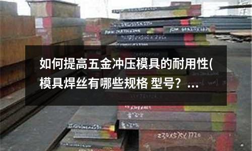 如何提高五金沖壓模具的耐用性(模具焊絲有哪些規(guī)格 型號?)