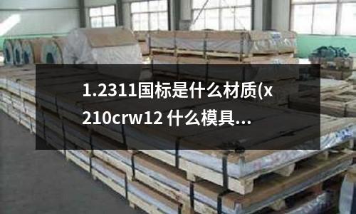 1.2311國標是什么材質(x210crw12 什么模具鋼)