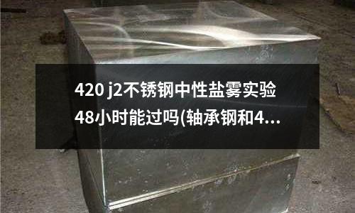 420 j2不銹鋼中性鹽霧實驗48小時能過嗎(軸承鋼和45號鋼怎樣進行熱處理?)