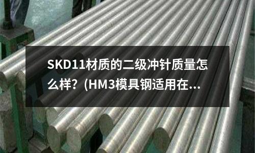 SKD11材質的二級沖針質量怎么樣?(HM3模具鋼適用在哪方面?)