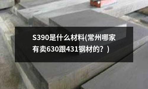 S390是什么材料(常州哪家有賣630跟431鋼材的?)