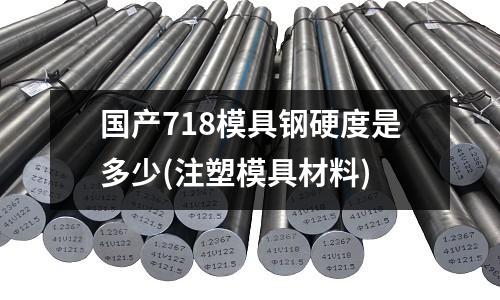國產(chǎn)718模具鋼硬度是多少(注塑模具材料)