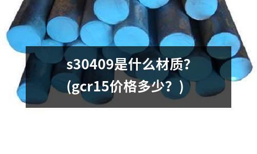 s30409是什么材質(zhì)？(gcr15價(jià)格多少？)
