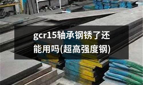 gcr15軸承鋼銹了還能用嗎(超高強度鋼)