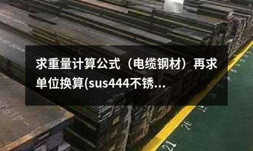 求重量計算公式（電纜鋼材）再求單位換算(sus444不銹鋼 與S44660不銹鋼 哪個耐海水腐蝕更強)