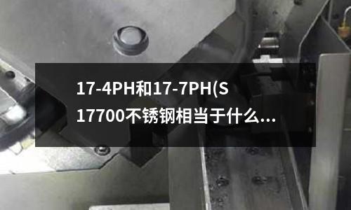 17-4PH和17-7PH(S17700不銹鋼相當于什么材料)
