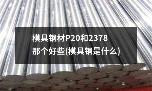 模具鋼材P20和2378那個好些(模具鋼是什么)