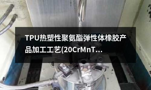 TPU熱塑性聚氨酯彈性體橡膠產品加工工藝(20CrMnTi冷擠壓要低硬度用什么熱處理工藝呀?)