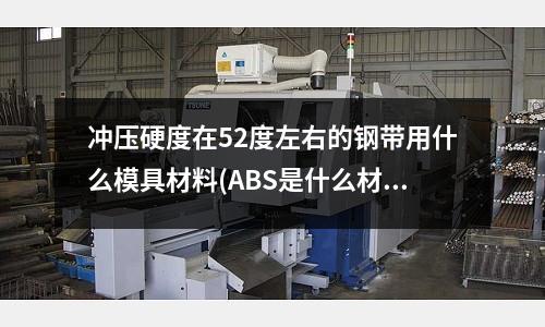 沖壓硬度在52度左右的鋼帶用什么模具材料(ABS是什么材料的模型?)