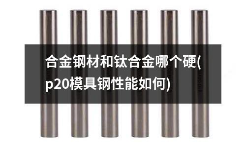 合金鋼材和鈦合金哪個(gè)硬(p20模具鋼性能如何)