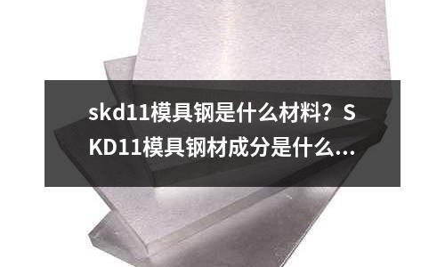skd11模具鋼是什么材料？SKD11模具鋼材成分是什么？(220-L6B2是什么材料？)