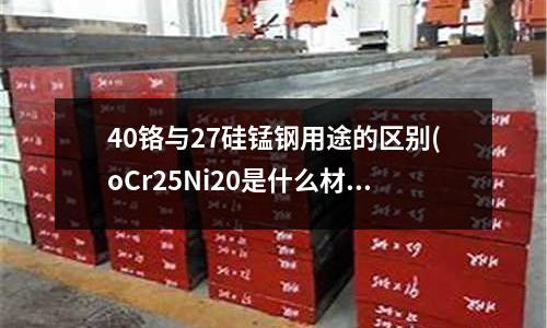 40鉻與27硅錳鋼用途的區別(oCr25Ni20是什么材質？)