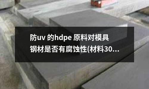 防uv 的hdpe 原料對模具鋼材是否有腐蝕性(材料30crmnsia 用車床斷續加工 應該選用什么刀片)