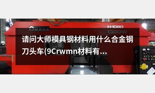 請問大師模具鋼材料用什么合金鋼刀頭車(9Crwmn材料有幾種型號)