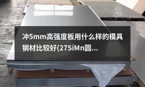 沖5mm高強度板用什么樣的模具鋼材比較好(27SiMn圓鋼的用途？？在煤機行業中用于制造什么呢？)