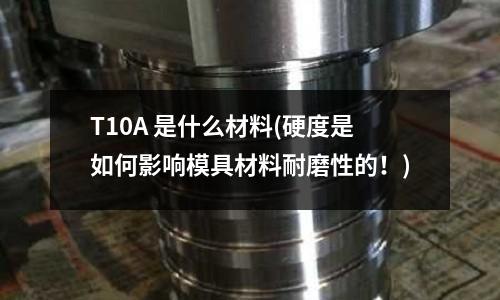 T10A 是什么材料(硬度是如何影響模具材料耐磨性的！)