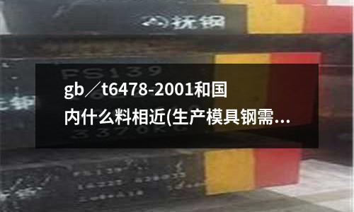 gb/t6478-2001和國內什么料相近(生產模具鋼需要用什么耐火材料?)