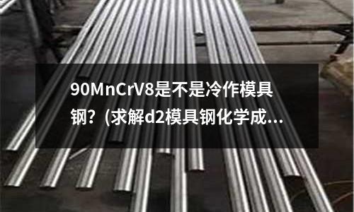 90MnCrV8是不是冷作模具鋼?(求解d2模具鋼化學成份詳細介紹)