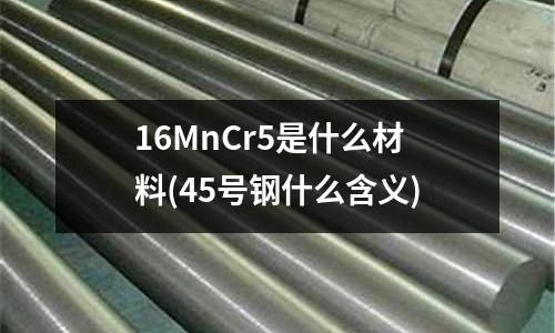 16MnCr5是什么材料(45號鋼什么含義)