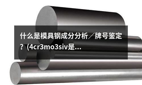 什么是模具鋼成分分析/牌號鑒定?(4cr3mo3siv是什么材料)