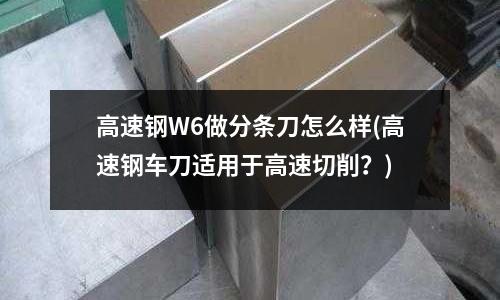 高速鋼W6做分條刀怎么樣(高速鋼車刀適用于高速切削？)