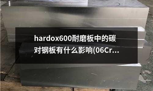 hardox600耐磨板中的碳對鋼板有什么影響(06Cr25Ni20與06Cr18Ni11Ti焊接使用什么焊條)