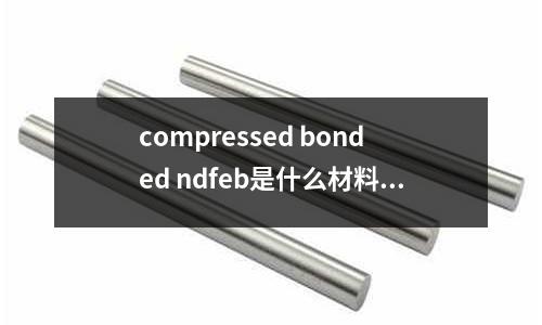 compressed bonded ndfeb是什么材料(20號鋼不熱處理的HRC是多少)