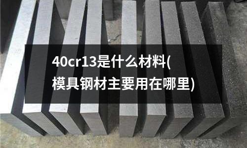 40cr13是什么材料(模具鋼材主要用在哪里)