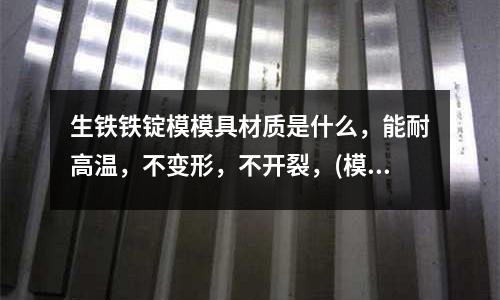 生鐵鐵錠模模具材質(zhì)是什么,能耐高溫,不變形,不開(kāi)裂,(模具鋼材優(yōu)劣的鑒別15招 什么樣的模具鋼材好)