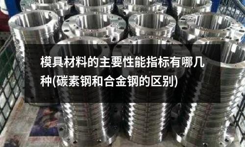 模具材料的主要性能指標有哪幾種(碳素鋼和合金鋼的區別)