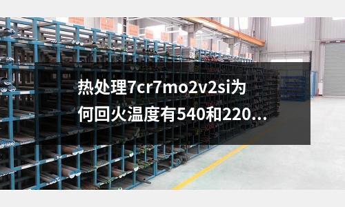 熱處理7cr7mo2v2si為何回火溫度有540和220兩種(d2模具鋼和d2冷作模具鋼有什么區(qū)別)