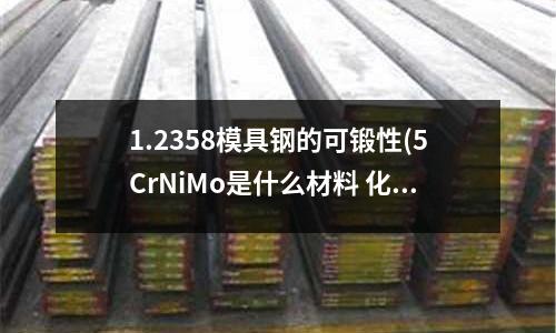 1.2358模具鋼的可鍛性(5CrNiMo是什么材料 化學成分 圓鋼 模具鋼)