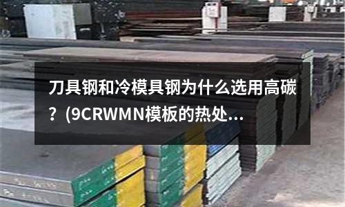 刀具鋼和冷模具鋼為什么選用高碳?(9CRWMN模板的熱處理工藝?)