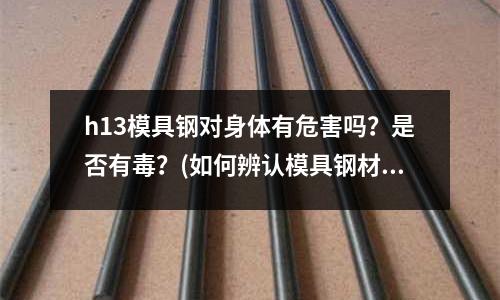 h13模具鋼對身體有危害嗎?是否有毒?(如何辨認(rèn)模具鋼材)
