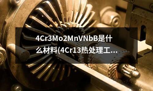 4Cr3Mo2MnVNbB是什么材料(4Cr13熱處理工藝)