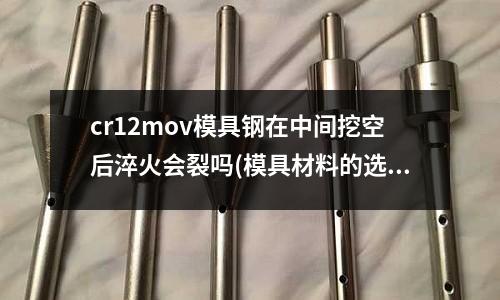 cr12mov模具鋼在中間挖空后淬火會裂嗎(模具材料的選用及熱處理方法)