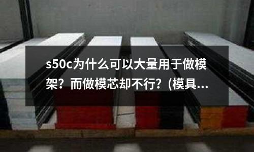 s50c為什么可以大量用于做模架?而做模芯卻不行?(模具材料介紹)