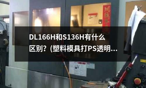DL166H和S136H有什么區別?(塑料模具打PS透明產品,用NAK80模具鋼做內模合適嗎?)