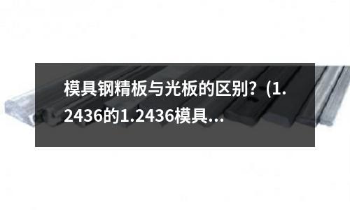 模具鋼精板與光板的區(qū)別?(1.2436的1.2436模具鋼)
