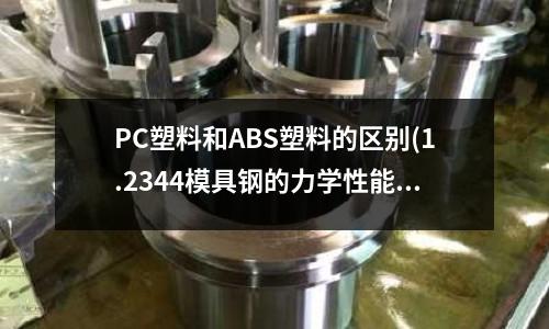 PC塑料和ABS塑料的區別(1.2344模具鋼的力學性能)