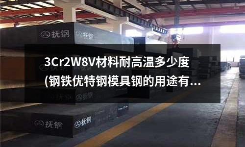 3Cr2W8V材料耐高溫多少度(鋼鐵優(yōu)特鋼模具鋼的用途有哪些屬性特征)
