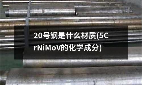 20號(hào)鋼是什么材質(zhì)(5CrNiMoV的化學(xué)成分)