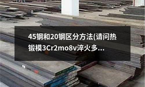 45鋼和20鋼區分方法(請問熱鍛模3Cr2mo8v淬火多少度最好?)